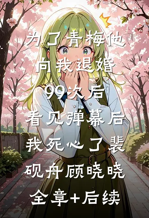 为了青梅他向我退婚99次后，看见弹幕后我死心了裴砚舟顾晓晓:全章+后续