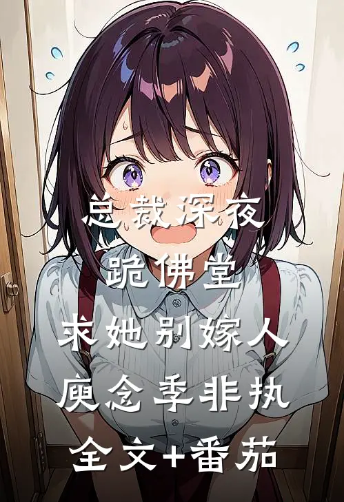 总裁深夜跪佛堂：求她别嫁人庾念季非执全文+番茄