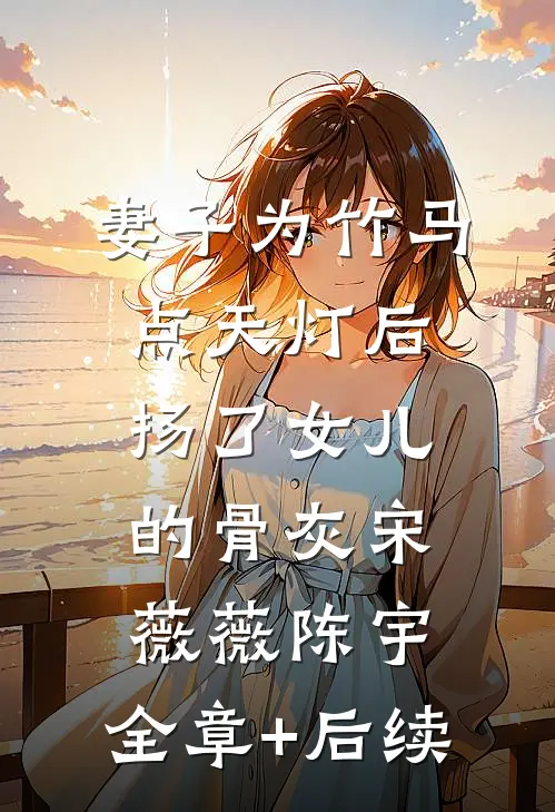 妻子为竹马点天灯后，扬了女儿的骨灰宋薇薇陈宇:全章+后续