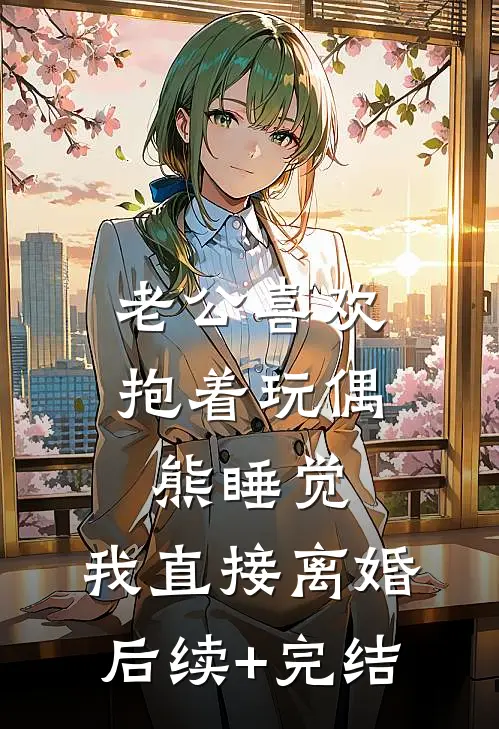 老公喜欢抱着玩偶熊睡觉，我直接离婚后续+完结