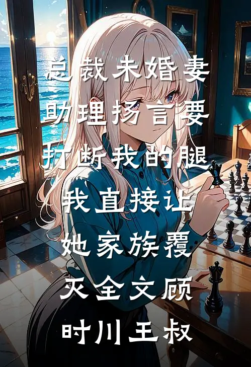 总裁未婚妻助理扬言要打断我的腿，我直接让她家族覆灭全文顾时川王叔