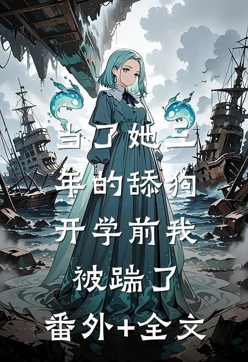 当了她三年的舔狗，开学前我被踹了:(番外)+(全文)
