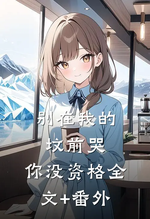 别在我的坟前哭，你没资格全文+番外