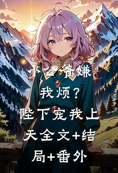 小公爷嫌我烦？陛下宠我上天:全文+结局+番外
