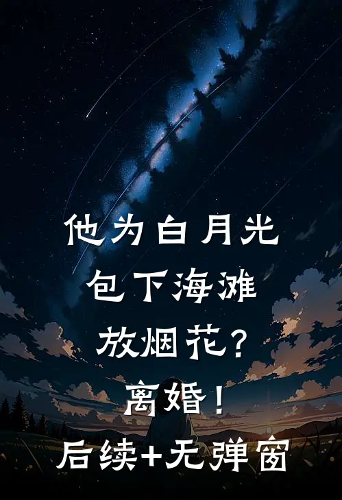 他为白月光包下海滩放烟花？离婚！后续+无弹窗