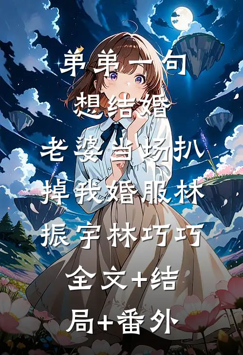 弟弟一句想结婚，老婆当场扒掉我婚服林振宇林巧巧:全文+结局+番外