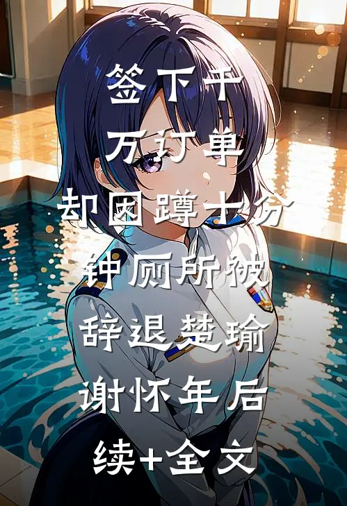 签下千万订单，却因蹲十分钟厕所被辞退楚瑜谢怀年后续+全文