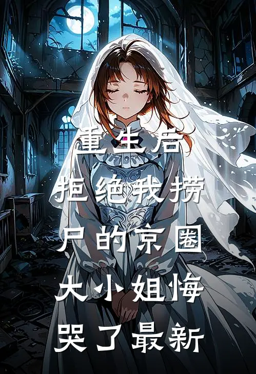 重生后，拒绝我捞尸的京圈大小姐悔哭了最新