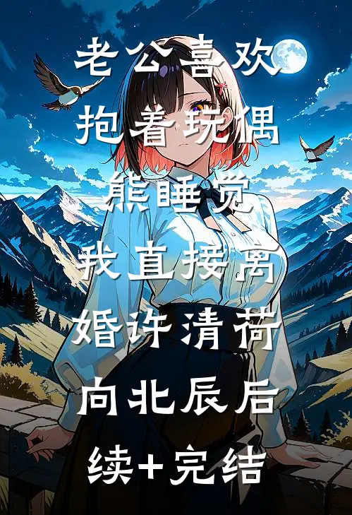 老公喜欢抱着玩偶熊睡觉，我直接离婚许清荷向北辰后续+完结