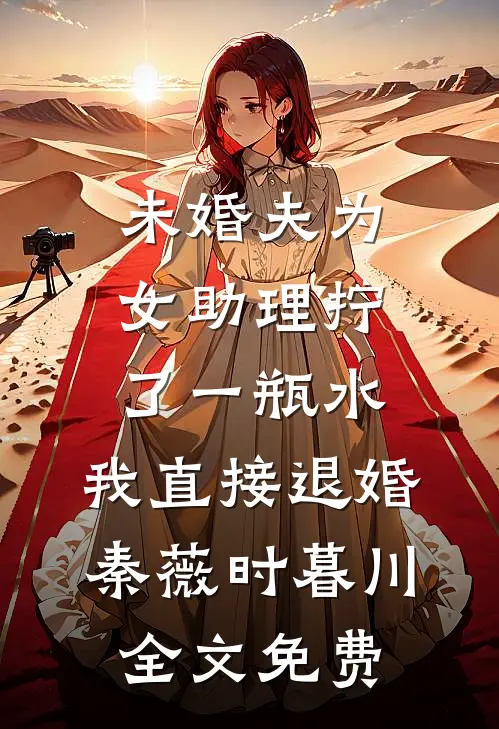 未婚夫为女助理拧了一瓶水，我直接退婚秦薇时暮川全文免费