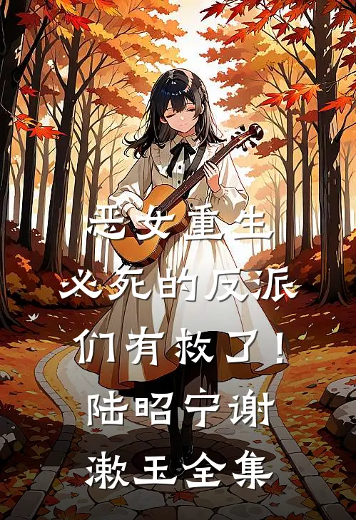 恶女重生，必死的反派们有救了！陆昭宁谢漱玉全集