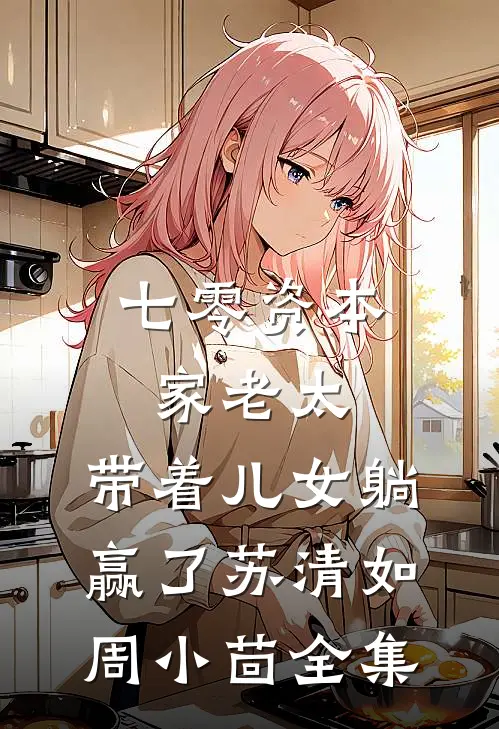 七零资本家老太，带着儿女躺赢了苏清如周小茴全集