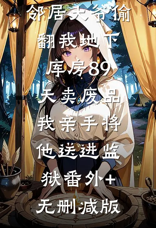 邻居大爷偷翻我地下库房89天卖废品，我亲手将他送进监狱番外+无删减版