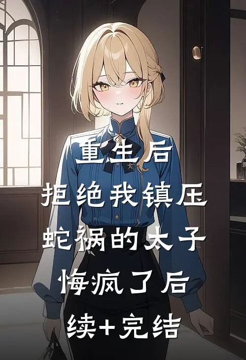 重生后，拒绝我镇压蛇祸的太子悔疯了后续+完结