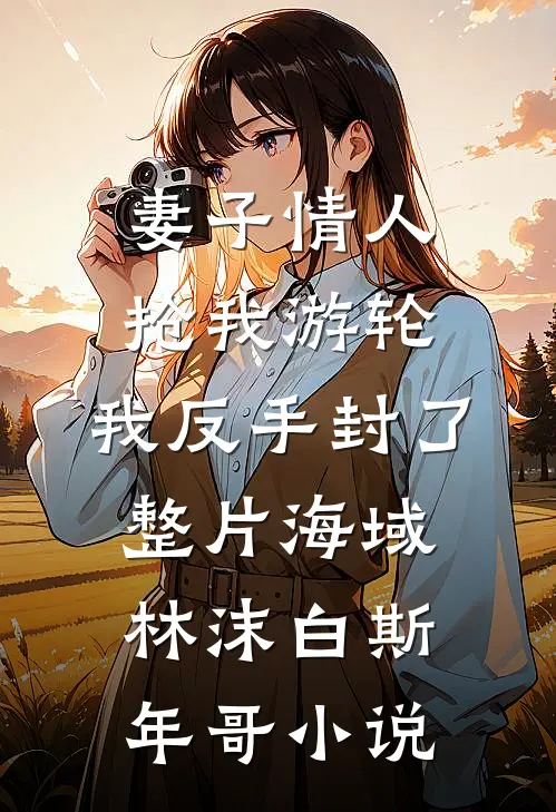 妻子情人抢我游轮，我反手封了整片海域林沫白斯年哥小说
