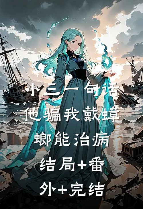 小三一句话，他骗我戴蟑螂能治病:结局+番外+完结