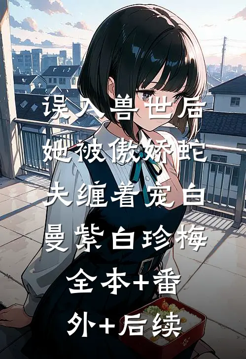 误入兽世后，她被傲娇蛇夫缠着宠白曼紫白珍梅:全本+番外+后续