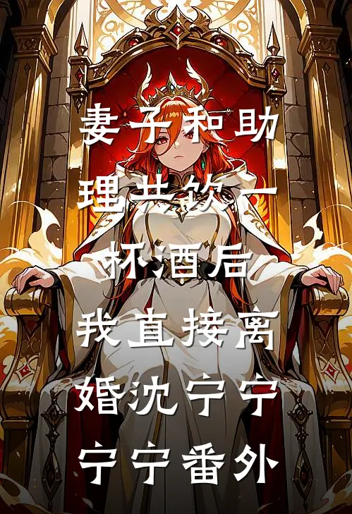 妻子和助理共饮一杯酒后，我直接离婚沈宁宁宁宁番外