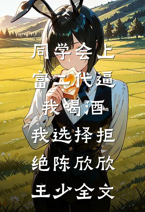 同学会上富二代逼我喝酒，我选择拒绝陈欣欣王少全文