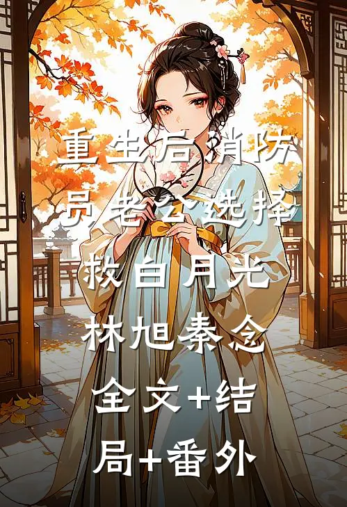重生后消防员老公选择救白月光林旭秦念全文+结局+番外
