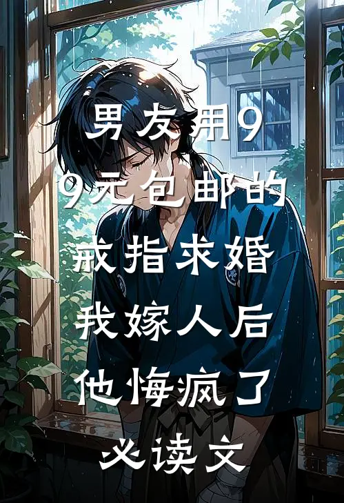 男友用9.9元包邮的戒指求婚，我嫁人后他悔疯了必读文