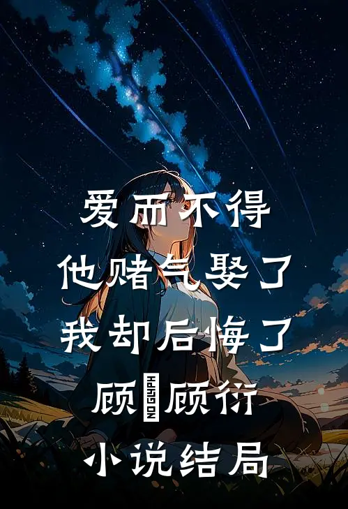 爱而不得，他赌气娶了我却后悔了顾洐顾衍小说结局