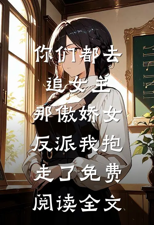 你们都去追女主，那傲娇女反派我抱走了免费阅读全文