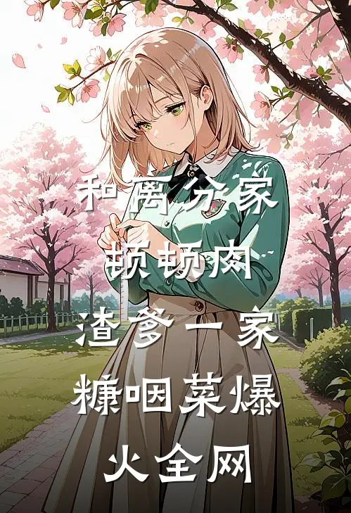 和离分家顿顿肉，渣爹一家糠咽菜爆火全网