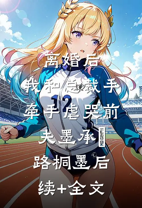离婚后，我和总裁手牵手虐哭前夫墨承璟路桐墨后续+全文