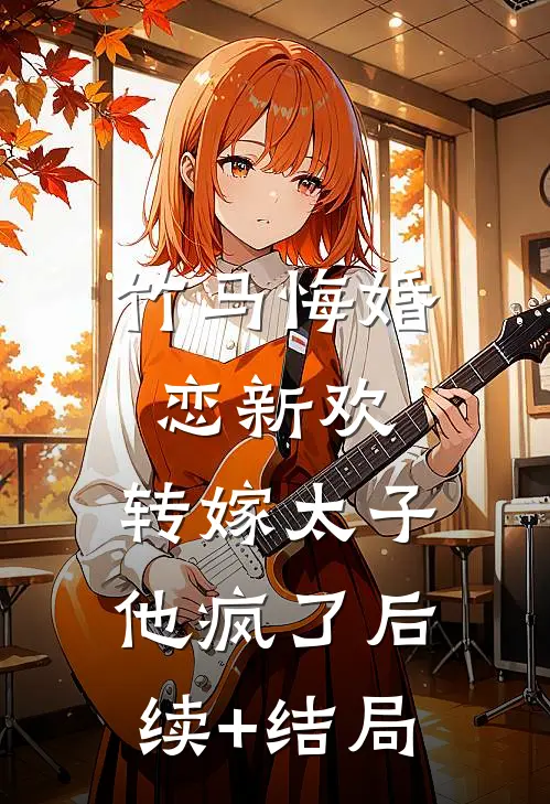 竹马悔婚恋新欢，转嫁太子他疯了后续+结局