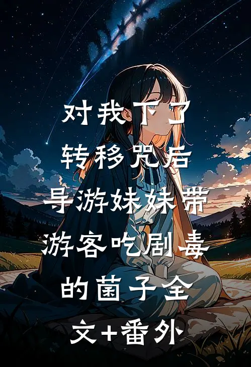 对我下了转移咒后，导游妹妹带游客吃剧毒的菌子全文+番外