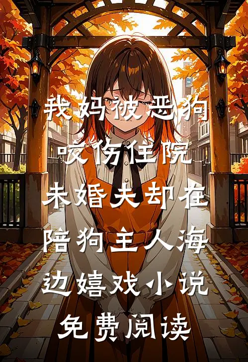 我妈被恶狗咬伤住院，未婚夫却在陪狗主人海边嬉戏小说免费阅读