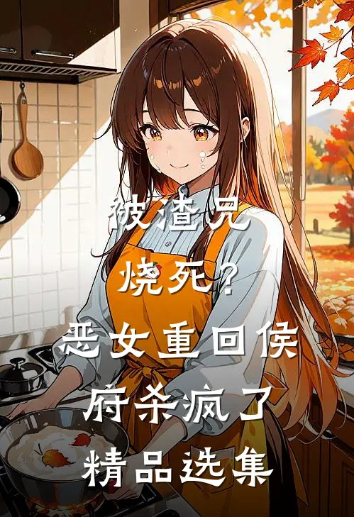 被渣兄烧死？恶女重回侯府杀疯了精品选集