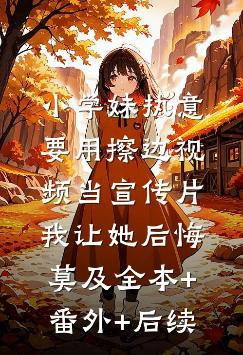 小学妹执意要用擦边视频当宣传片，我让她后悔莫及全本+番外+后续