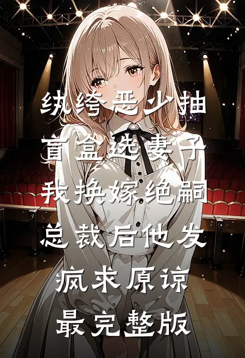 纨绔恶少抽盲盒选妻子，我换嫁绝嗣总裁后他发疯求原谅最完整版