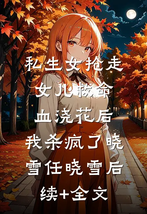 私生女抢走女儿救命血浇花后，我杀疯了晓雪任晓雪后续+全文