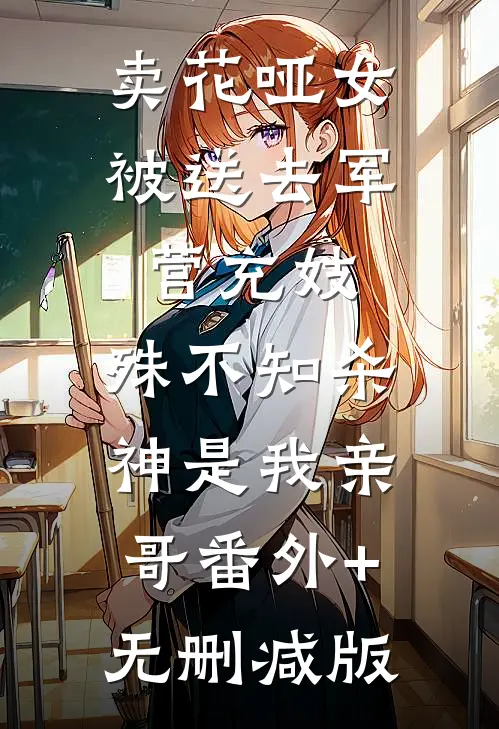 卖花哑女被送去军营充妓，殊不知杀神是我亲哥番外+无删减版