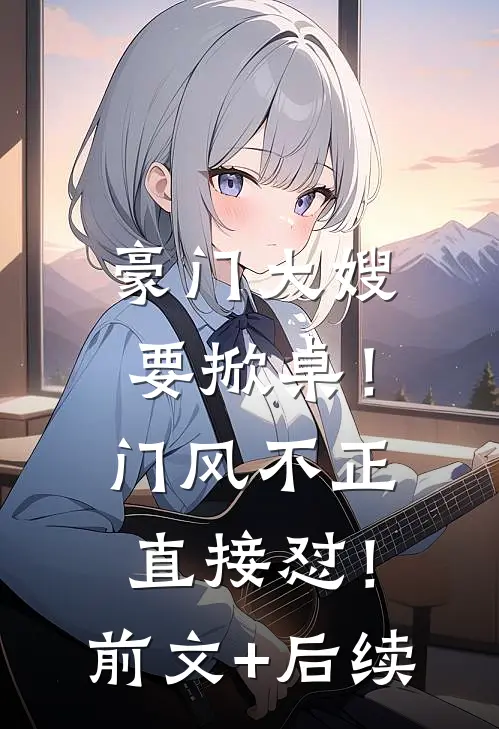 豪门大嫂要掀桌！门风不正直接怼！:前文+后续