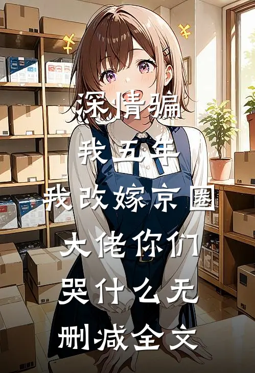 深情骗我五年，我改嫁京圈大佬你们哭什么无删减全文