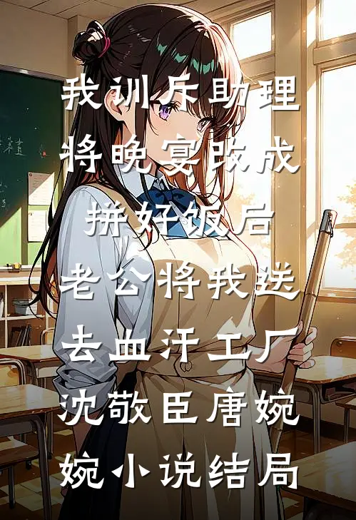 我训斥助理将晚宴改成拼好饭后，老公将我送去血汗工厂沈敬臣唐婉婉小说结局