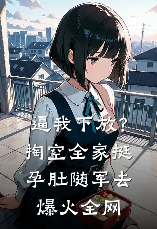 逼我下放？掏空全家挺孕肚随军去爆火全网
