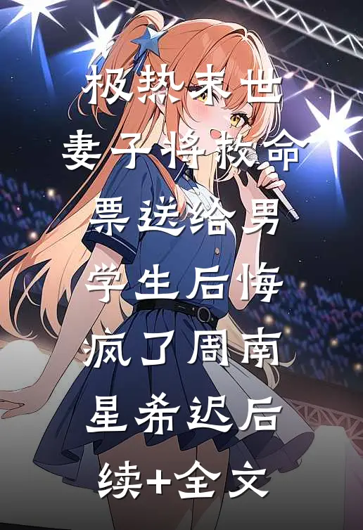 极热末世，妻子将救命票送给男学生后悔疯了周南星希迟后续+全文