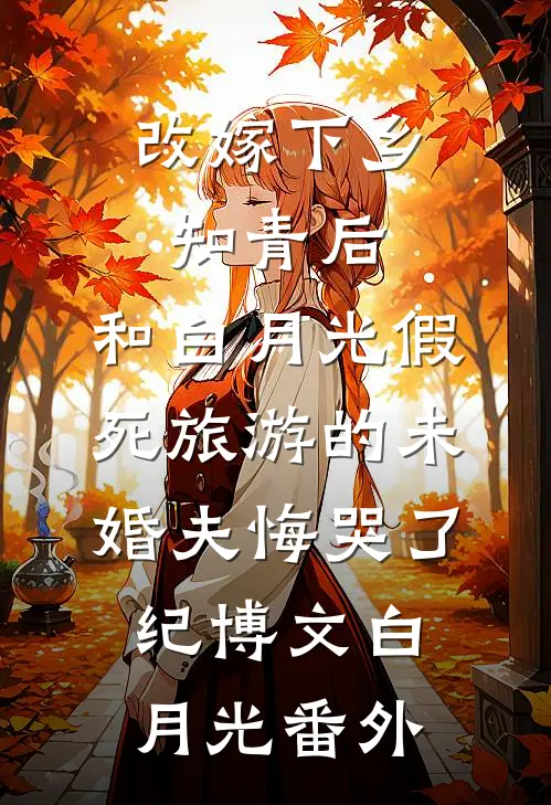 改嫁下乡知青后，和白月光假死旅游的未婚夫悔哭了纪博文白月光番外