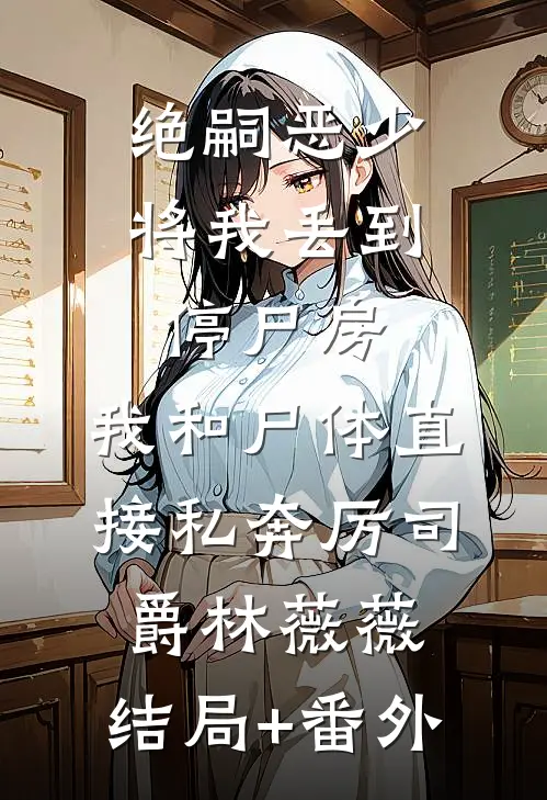 绝嗣恶少将我丢到停尸房，我和尸体直接私奔厉司爵林薇薇:结局+番外