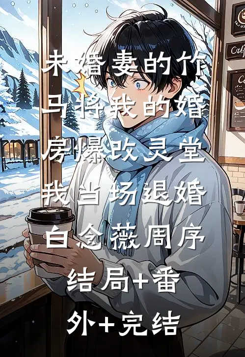 未婚妻的竹马将我的婚房爆改灵堂，我当场退婚白念薇周序结局+番外+完结