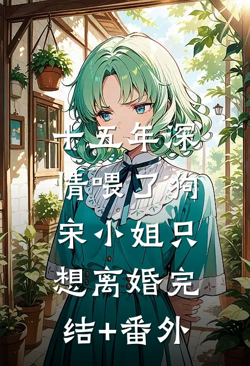 十五年深情喂了狗，宋小姐只想离婚完结+番外