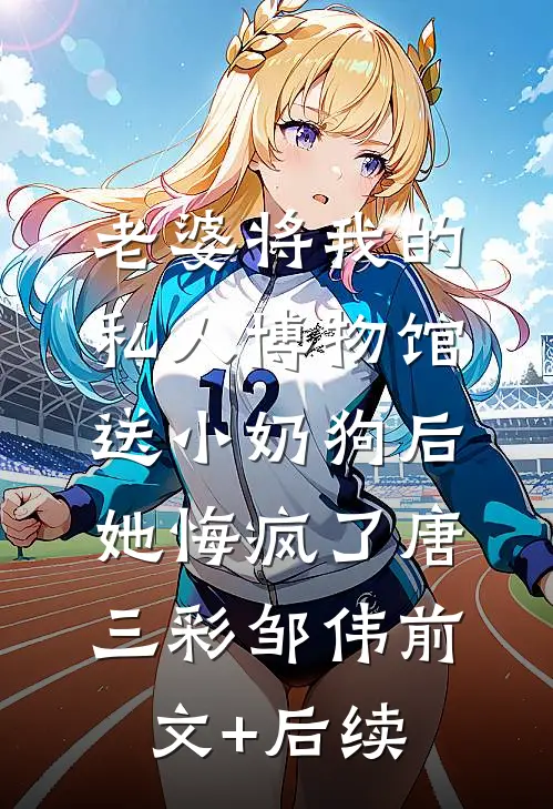 老婆将我的私人博物馆送小奶狗后，她悔疯了唐三彩邹伟前文+后续