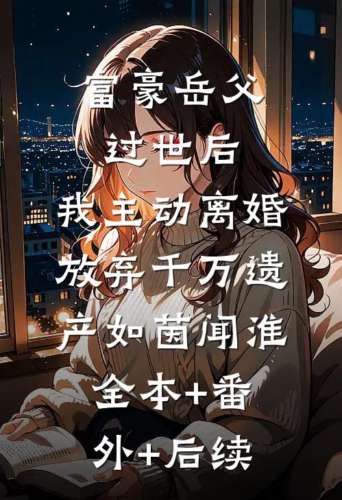 富豪岳父过世后，我主动离婚放弃千万遗产如茵闻淮:全本+番外+后续