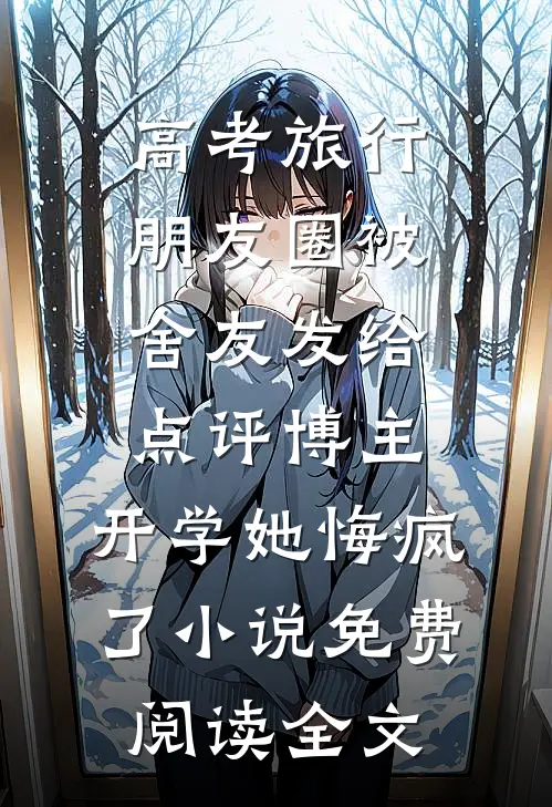 高考旅行朋友圈被舍友发给点评博主，开学她悔疯了小说免费阅读全文