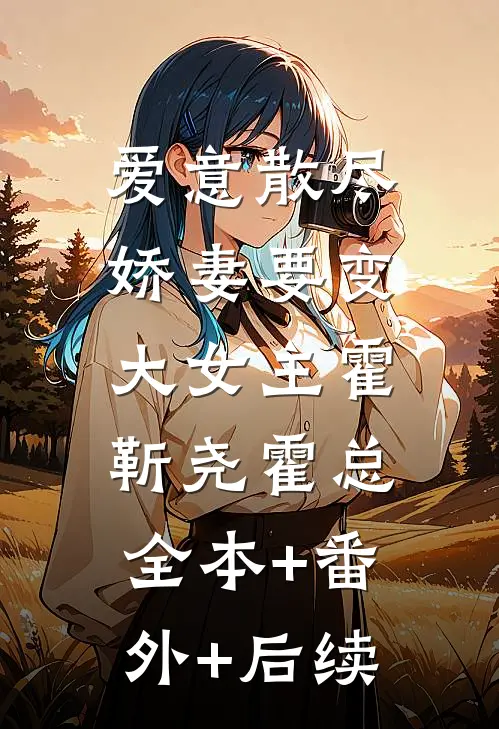 爱意散尽，娇妻要变大女主霍靳尧霍总:全本+番外+后续